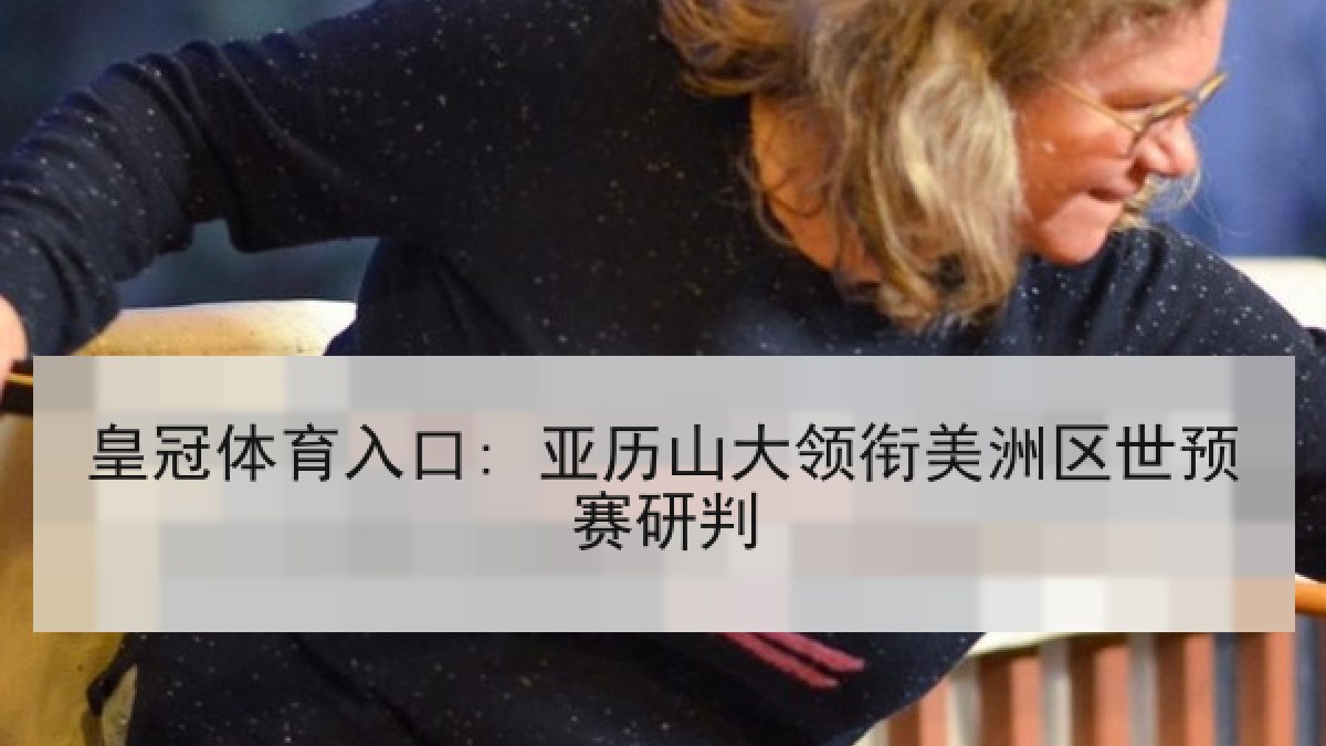 皇冠体育入口: 亚历山大领衔美洲区世预赛研判 皇冠体育入口: 亚历山大领衔美洲区世预赛研判