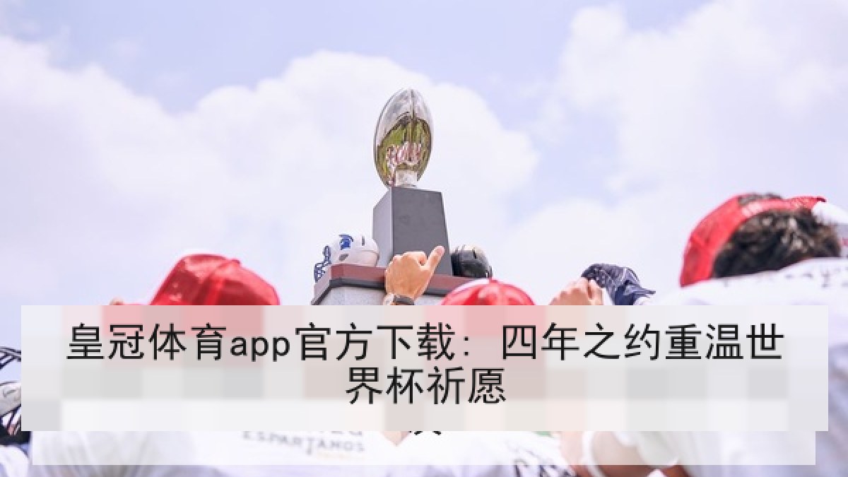 皇冠体育app官方下载: 四年之约重温世界杯祈愿 皇冠体育app官方下载: 四年之约重温世界杯祈愿